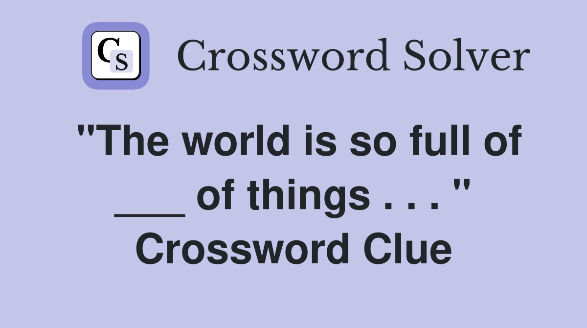 "The world is so full of ___ of things . . . " Crossword Clue