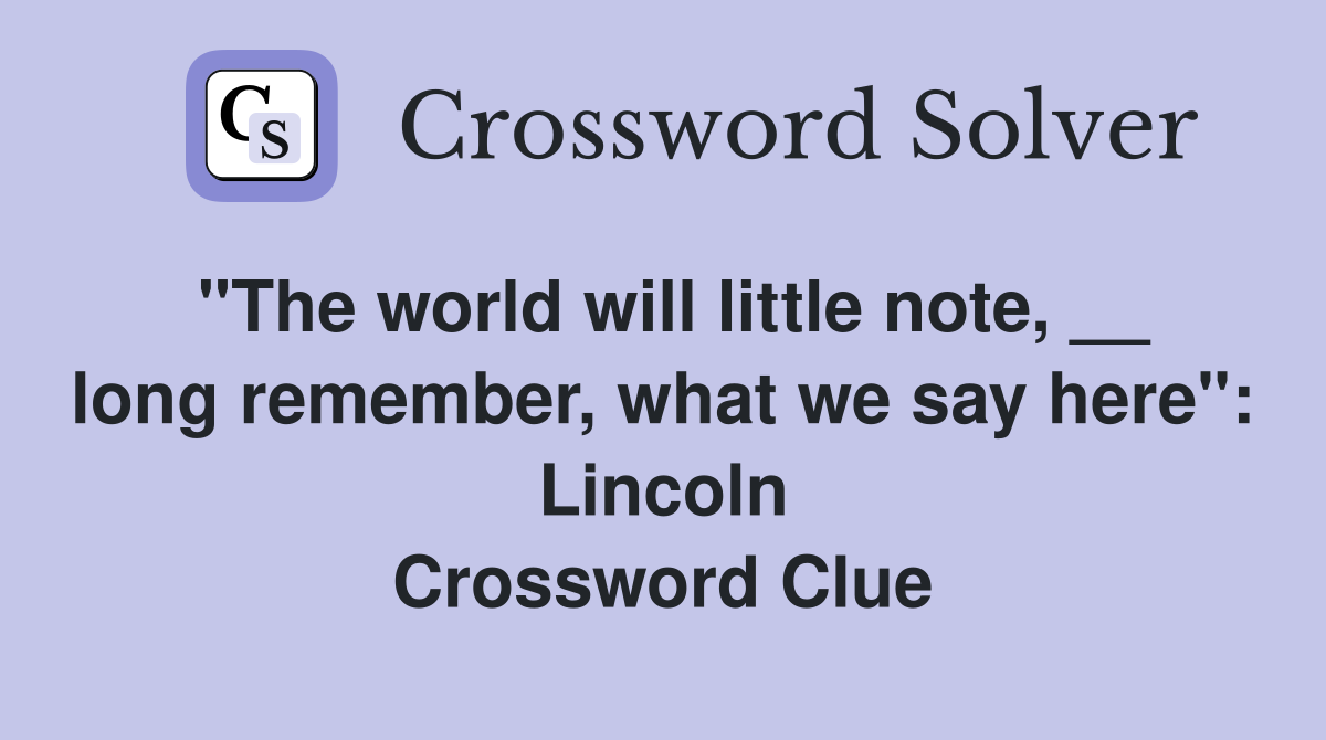 "The world will little note, __ long remember, what we say here": Lincoln Crossword Clue