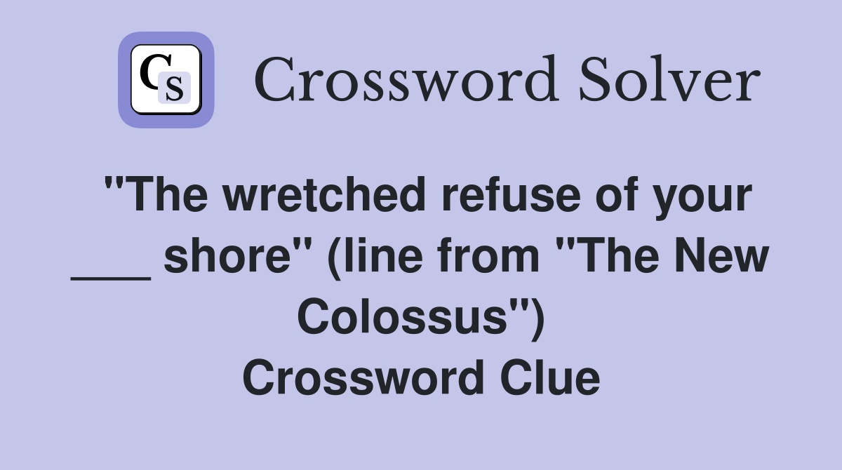 "The wretched refuse of your ___ shore" (line from "The New Colossus") Crossword Clue