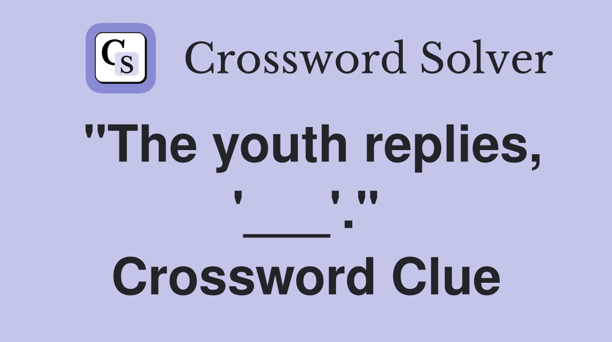"The youth replies, '___'." Crossword Clue
