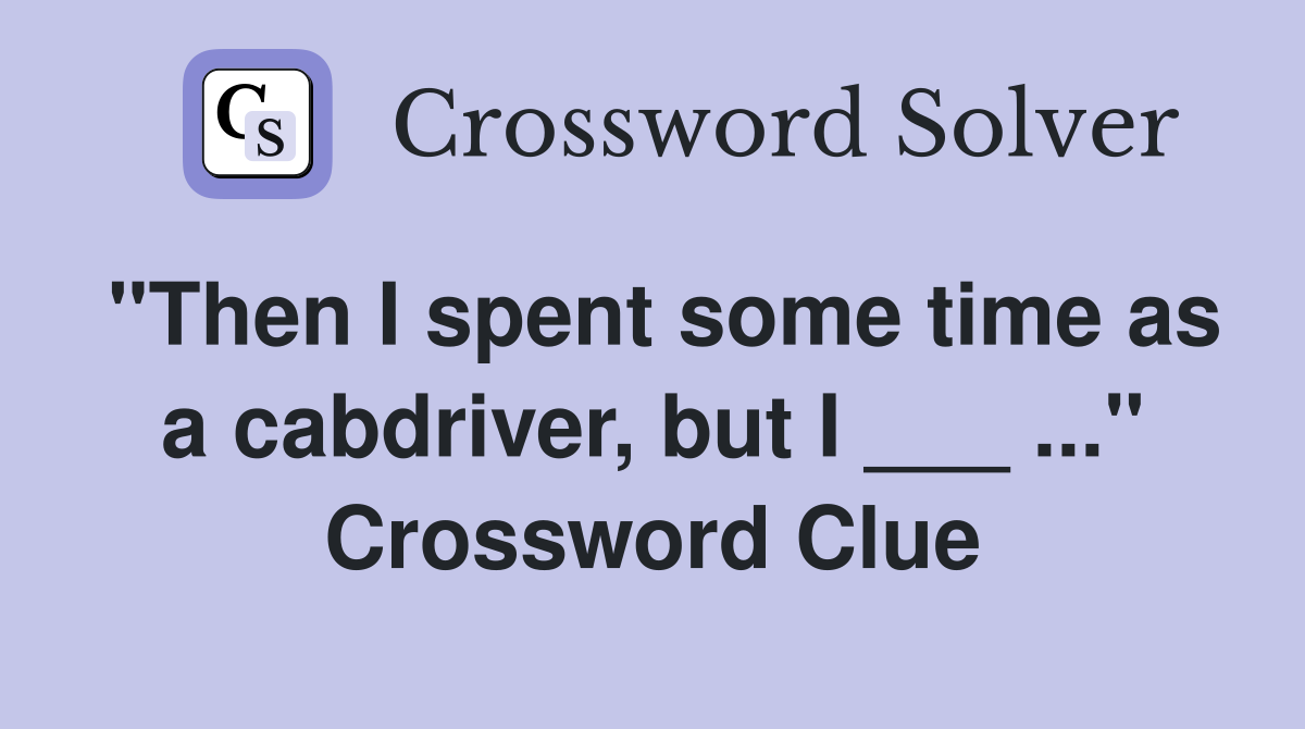 "Then I spent some time as a cabdriver, but I ___ ..." Crossword Clue
