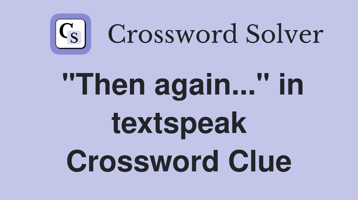 "Then again..." in textspeak Crossword Clue