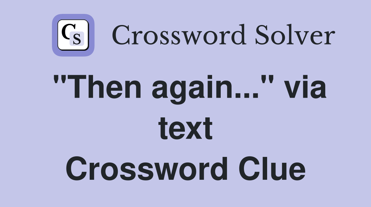 "Then again..." via text Crossword Clue