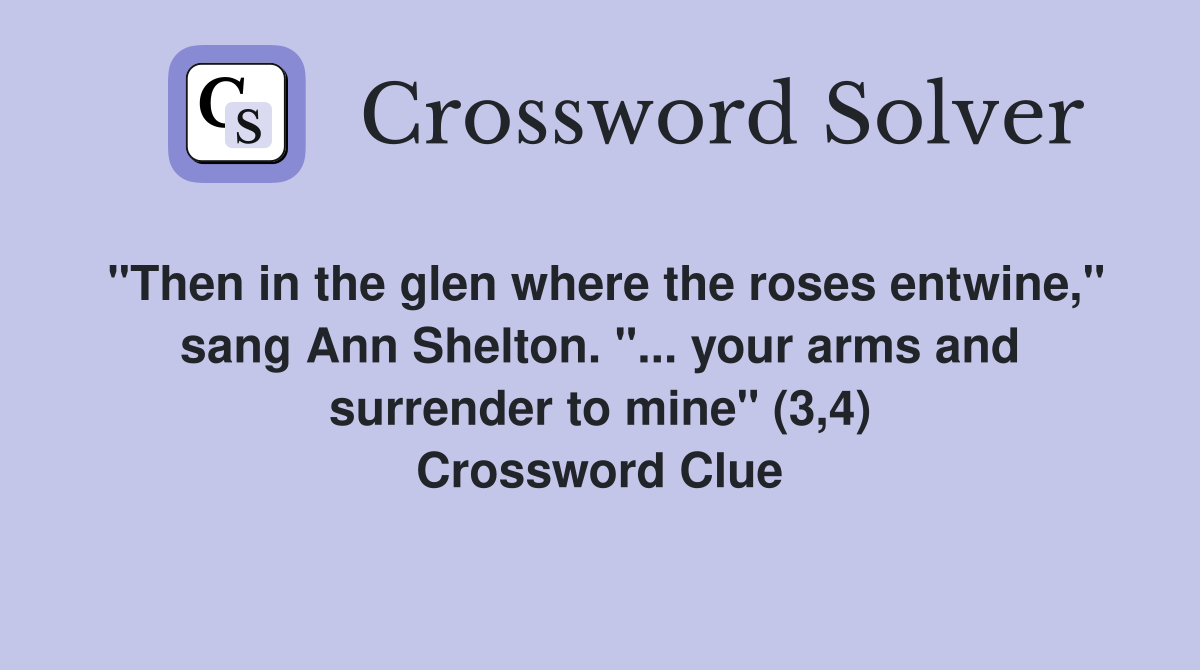 "Then in the glen where the roses entwine," sang Ann Shelton. "... your arms and surrender to mine" (3,4) Crossword Clue