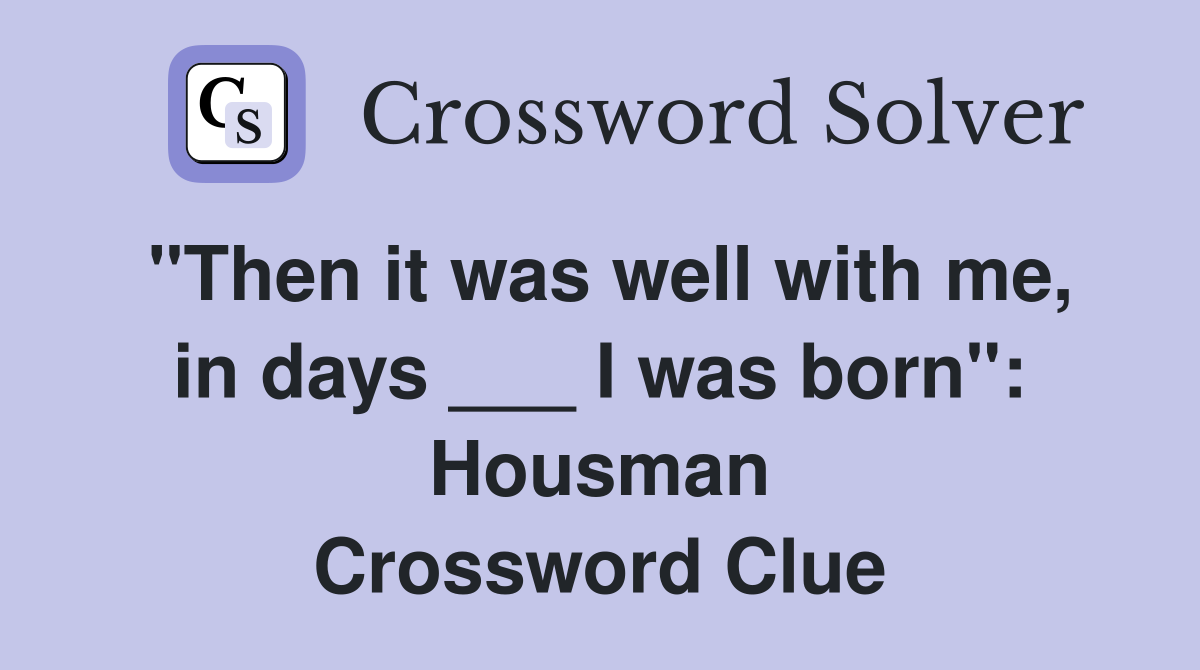 "Then it was well with me, in days ___ I was born": Housman Crossword Clue