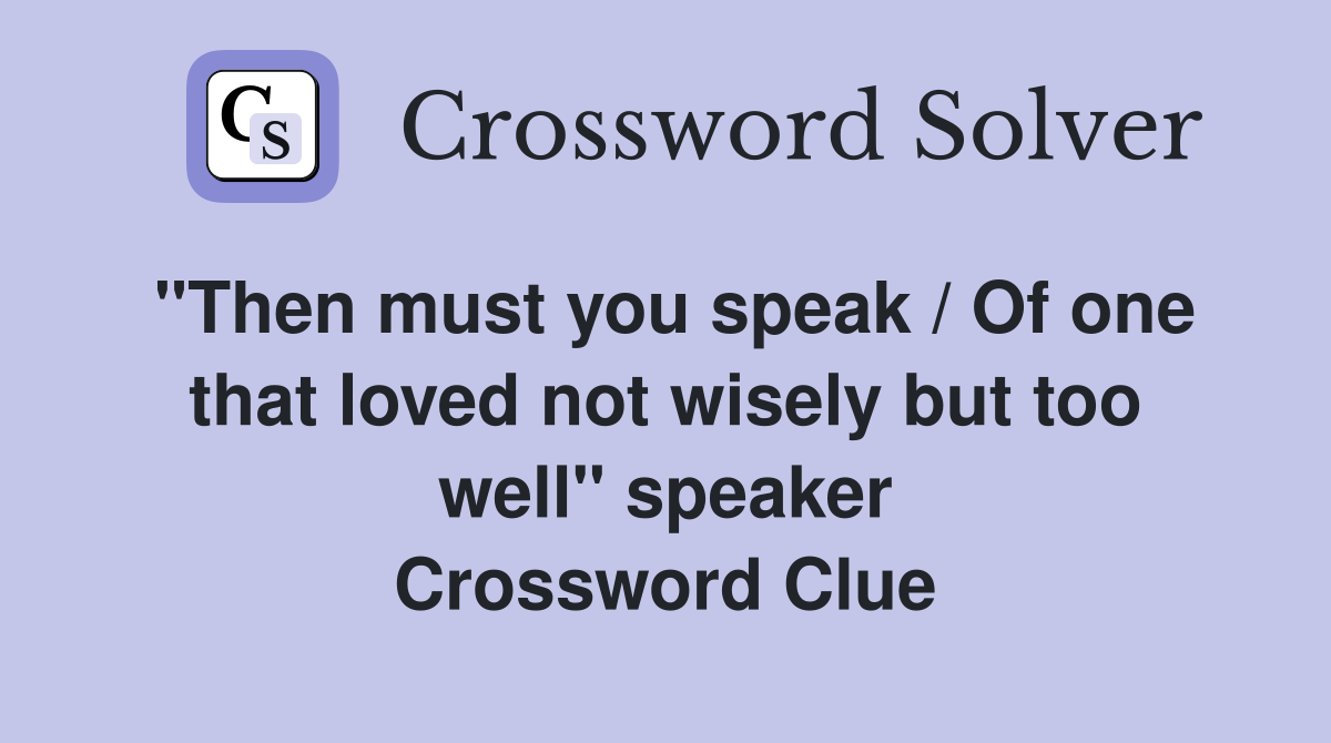 "Then must you speak / Of one that loved not wisely but too well" speaker Crossword Clue