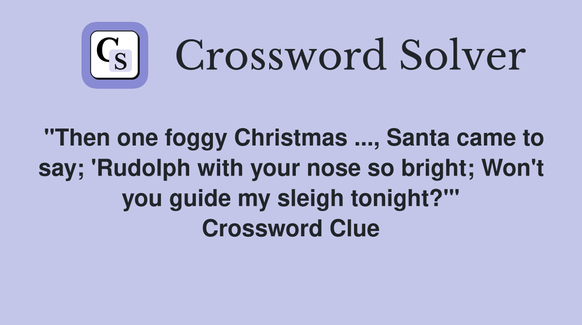 "Then one foggy Christmas ..., Santa came to say; 'Rudolph with your nose so bright; Won't you guide my sleigh tonight?'" Crossword Clue