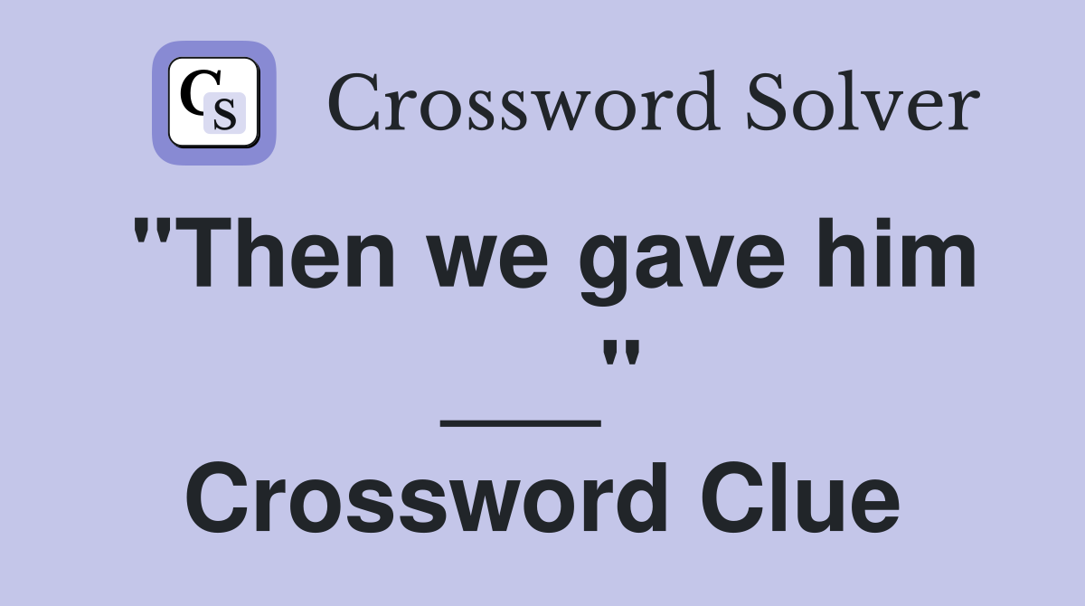 "Then we gave him ___" Crossword Clue
