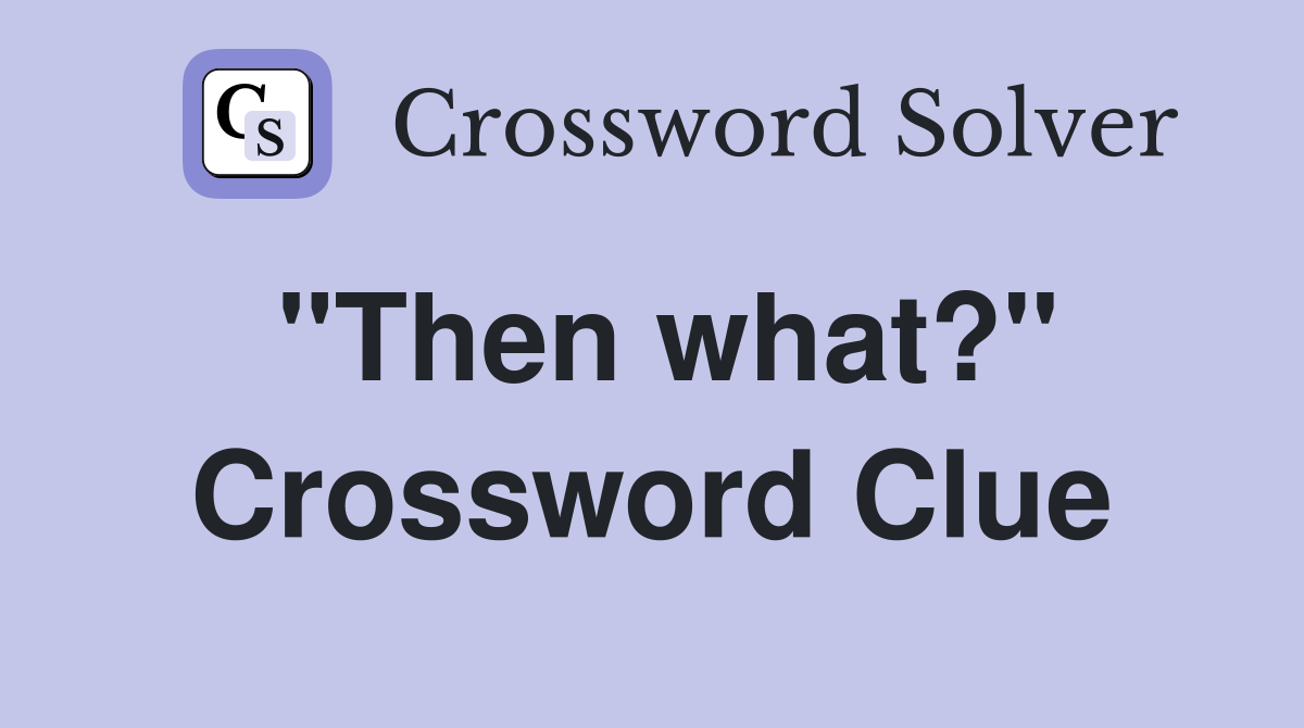 "Then what?" Crossword Clue
