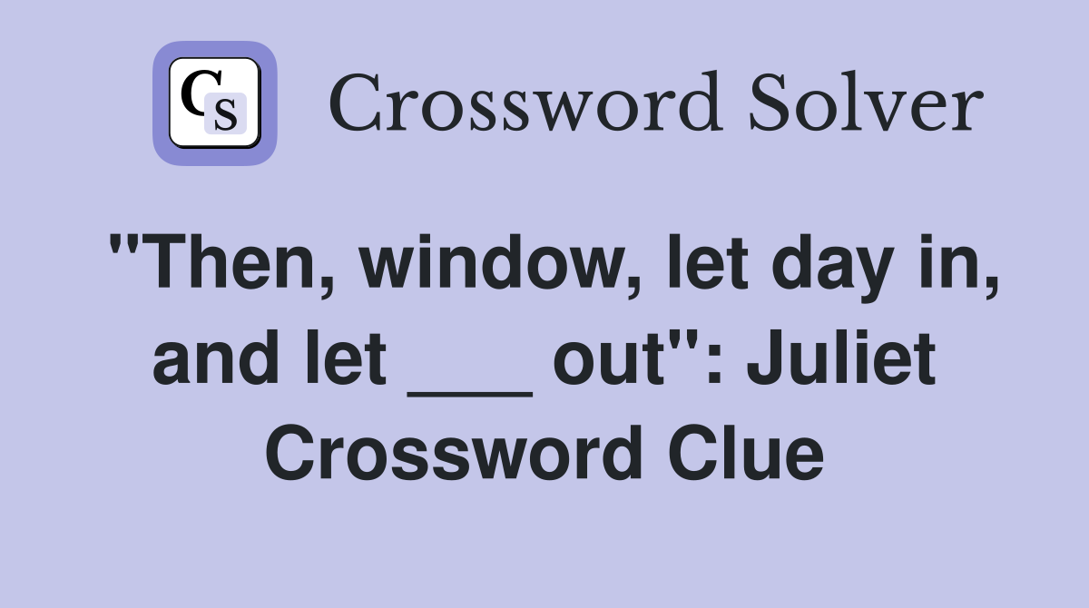 "Then, window, let day in, and let ___ out": Juliet Crossword Clue