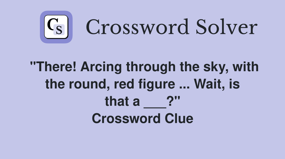 "There! Arcing through the sky, with the round, red figure ... Wait, is that a ___?" Crossword Clue