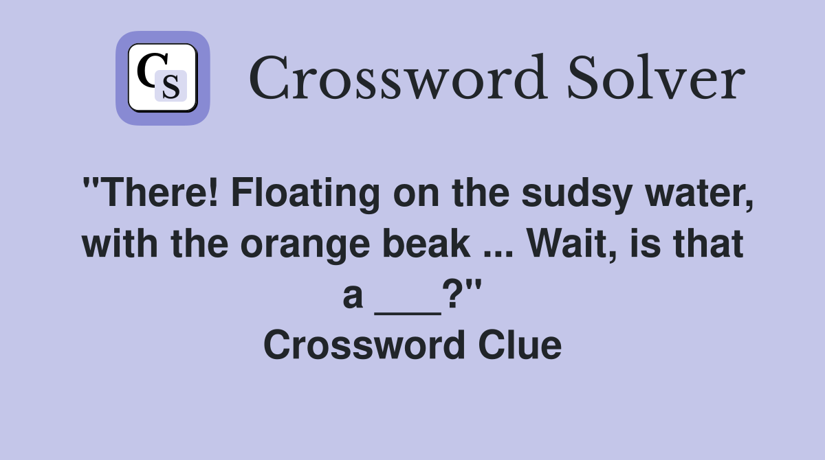 "There! Floating on the sudsy water, with the orange beak ... Wait, is that a ___?" Crossword Clue