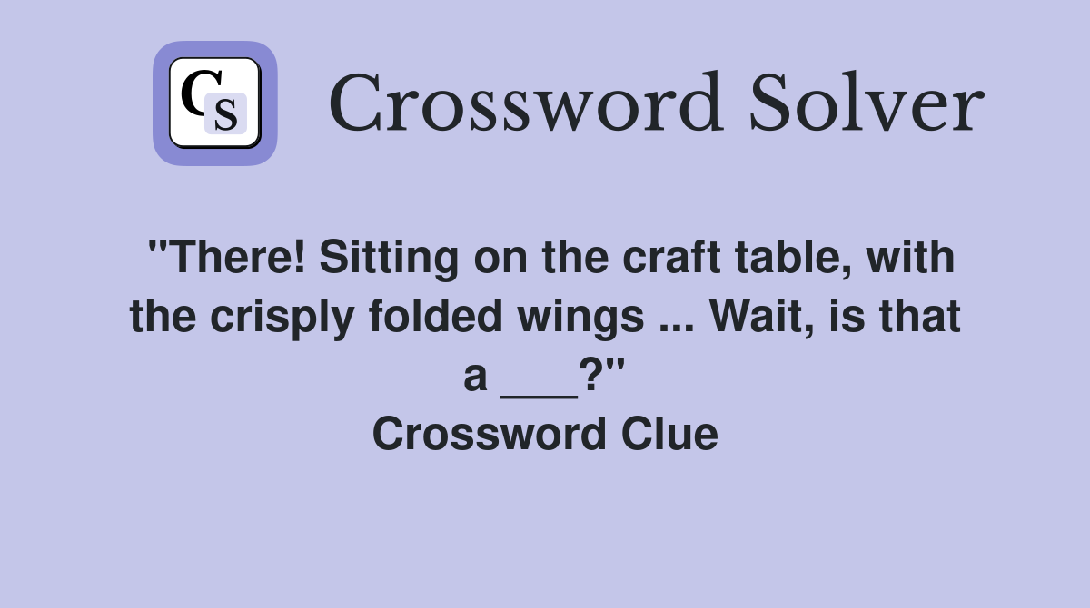 "There! Sitting on the craft table, with the crisply folded wings ... Wait, is that a ___?" Crossword Clue