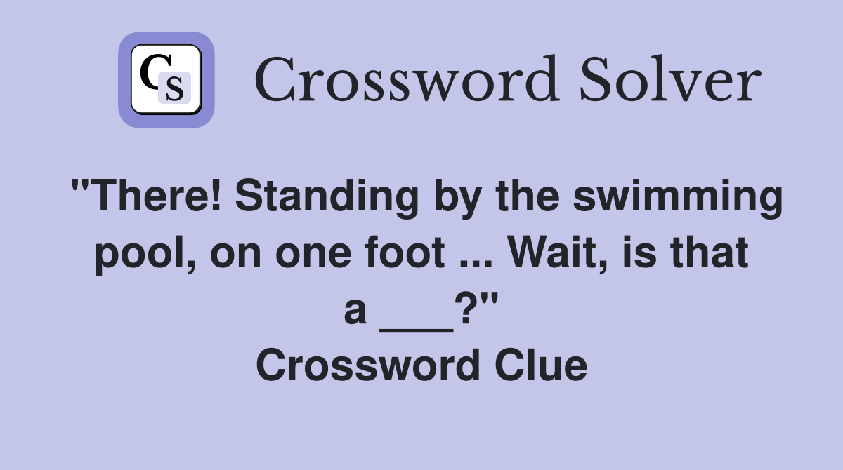 "There! Standing by the swimming pool, on one foot ... Wait, is that a ___?" Crossword Clue
