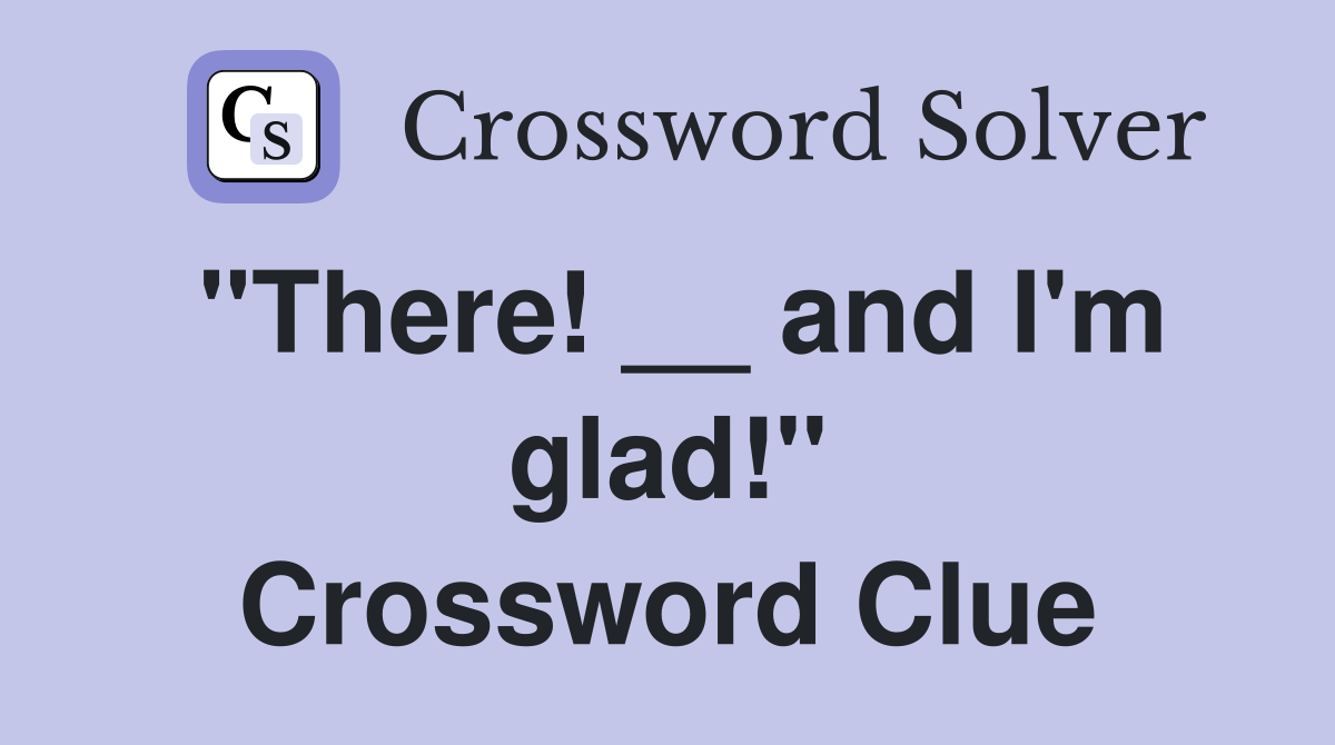 "There! __ and I'm glad!" Crossword Clue