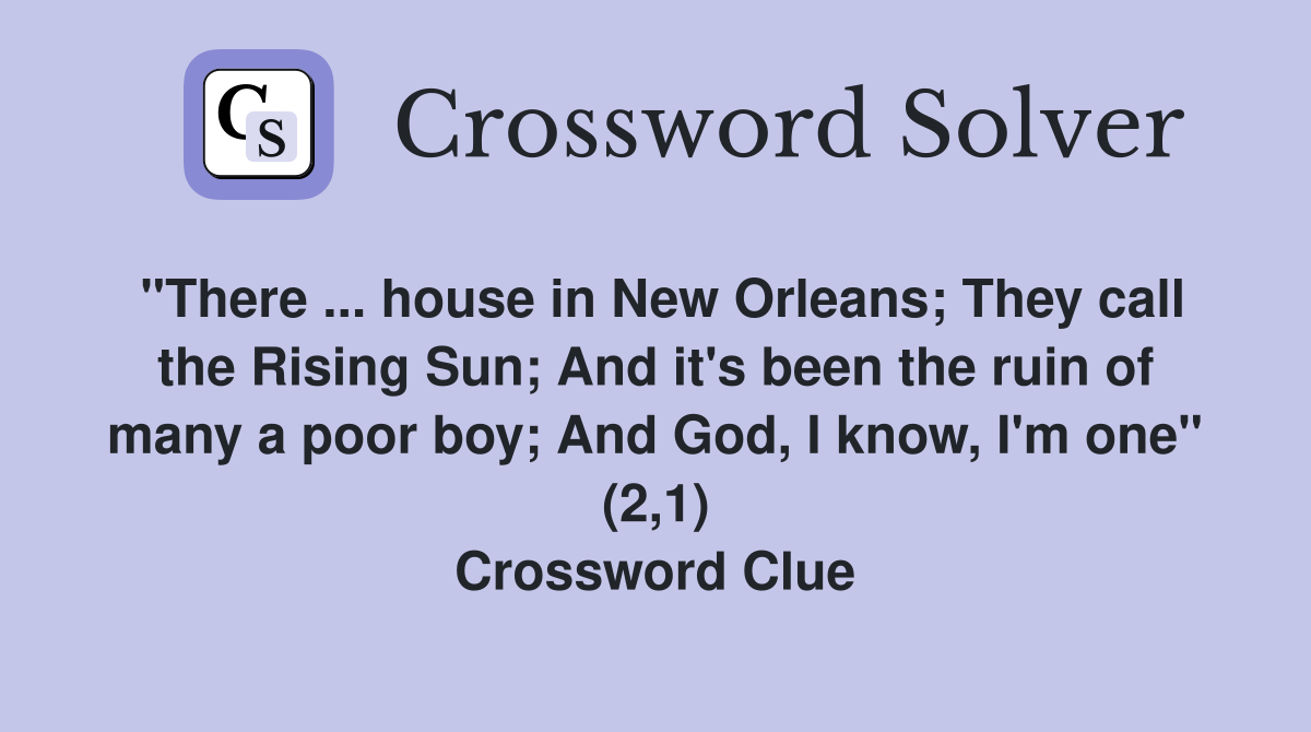 "There ... house in New Orleans; They call the Rising Sun; And it's been the ruin of many a poor boy; And God, I know, I'm one" (2,1) Crossword Clue