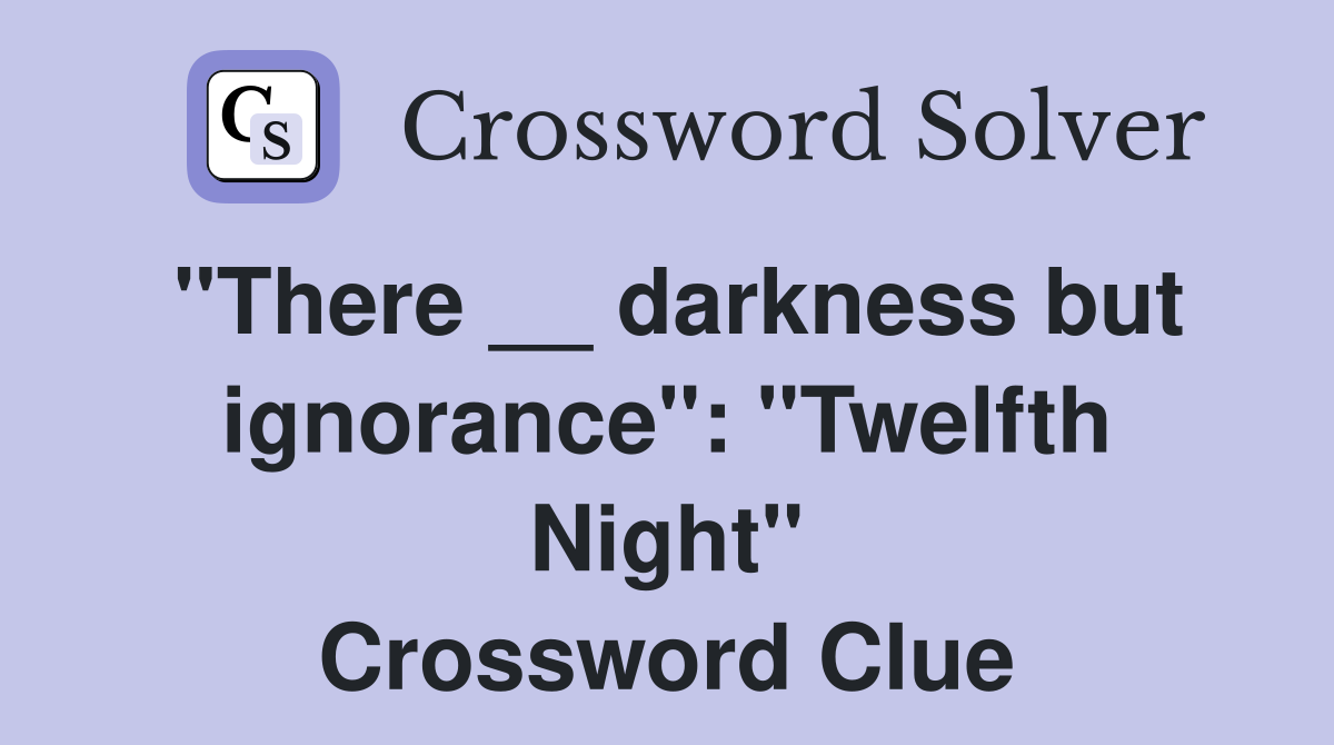 "There __ darkness but ignorance": "Twelfth Night" Crossword Clue