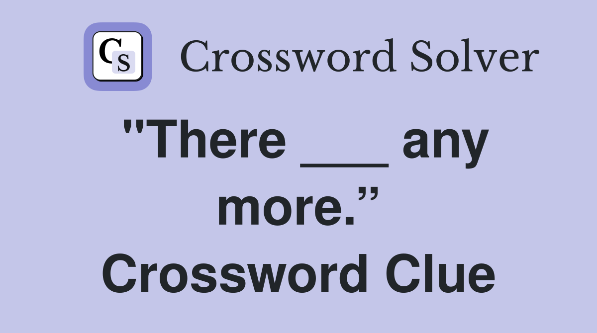 "There ___ any more.” Crossword Clue