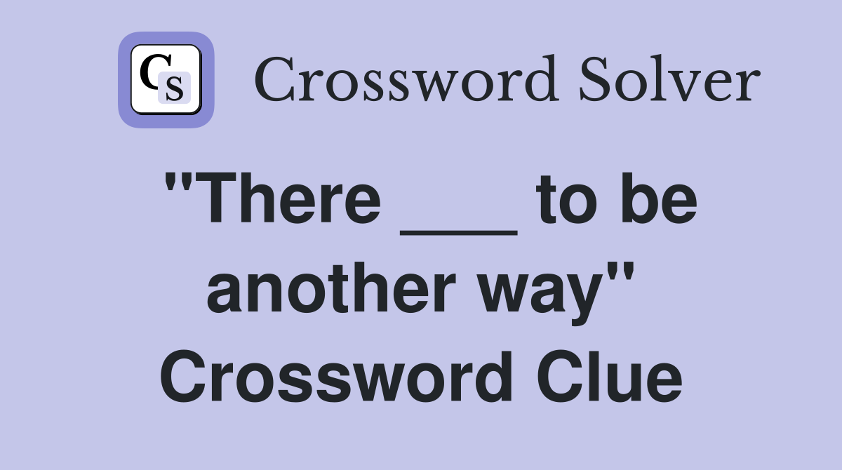 "There ___ to be another way" Crossword Clue