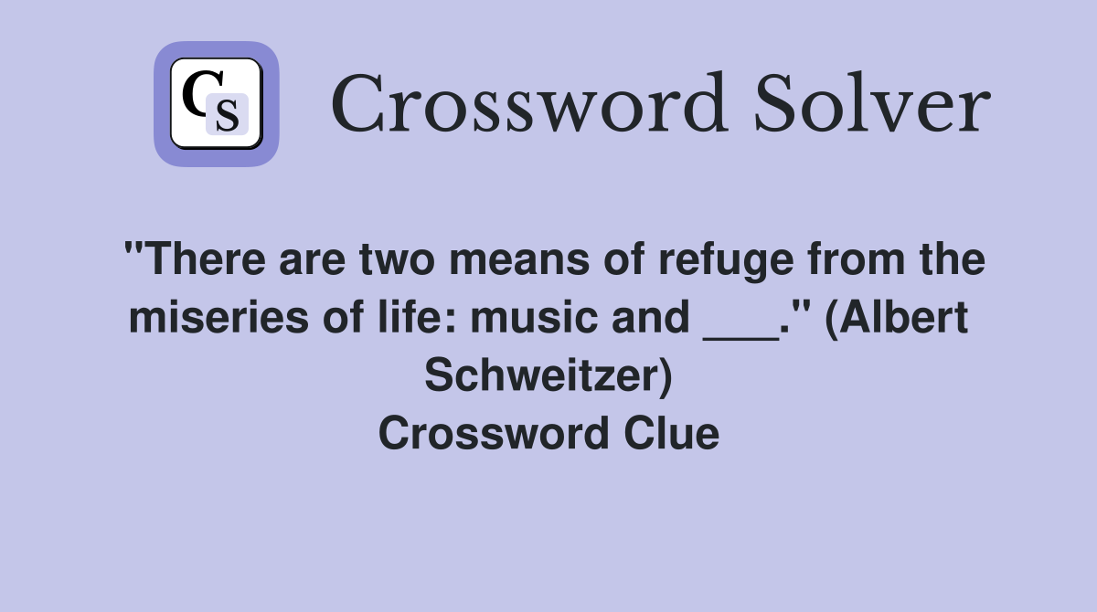 "There are two means of refuge from the miseries of life: music and ___." (Albert Schweitzer) Crossword Clue