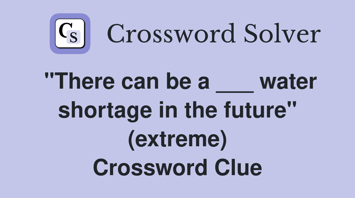 "There can be a ___ water shortage in the future" (extreme) Crossword Clue