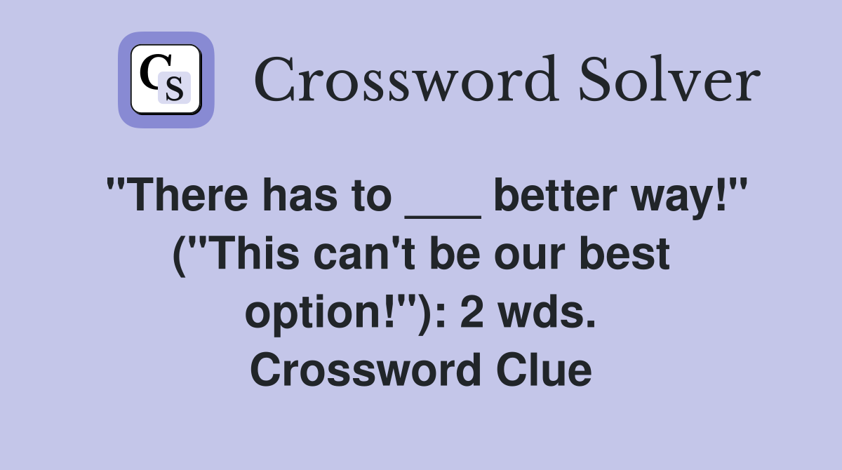 "There has to ___ better way!" ("This can't be our best option!"): 2 wds. Crossword Clue