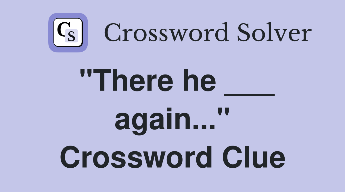 "There he ___ again..." Crossword Clue