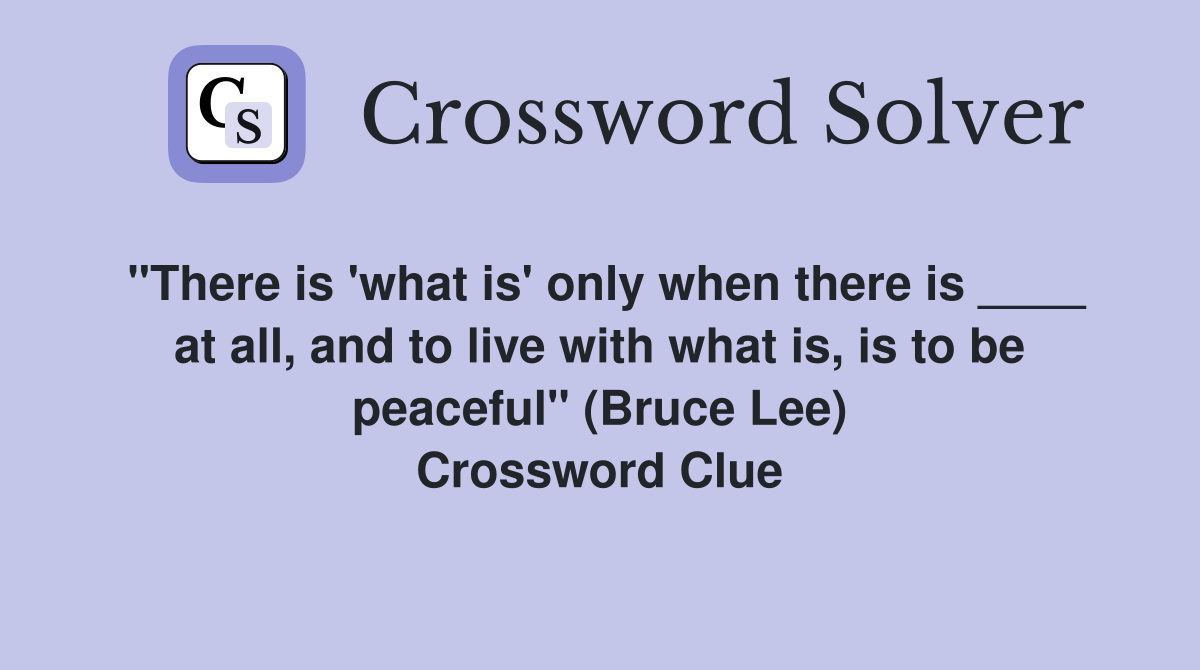 "There is 'what is' only when there is ____ at all, and to live with what is, is to be peaceful" (Bruce Lee) Crossword Clue