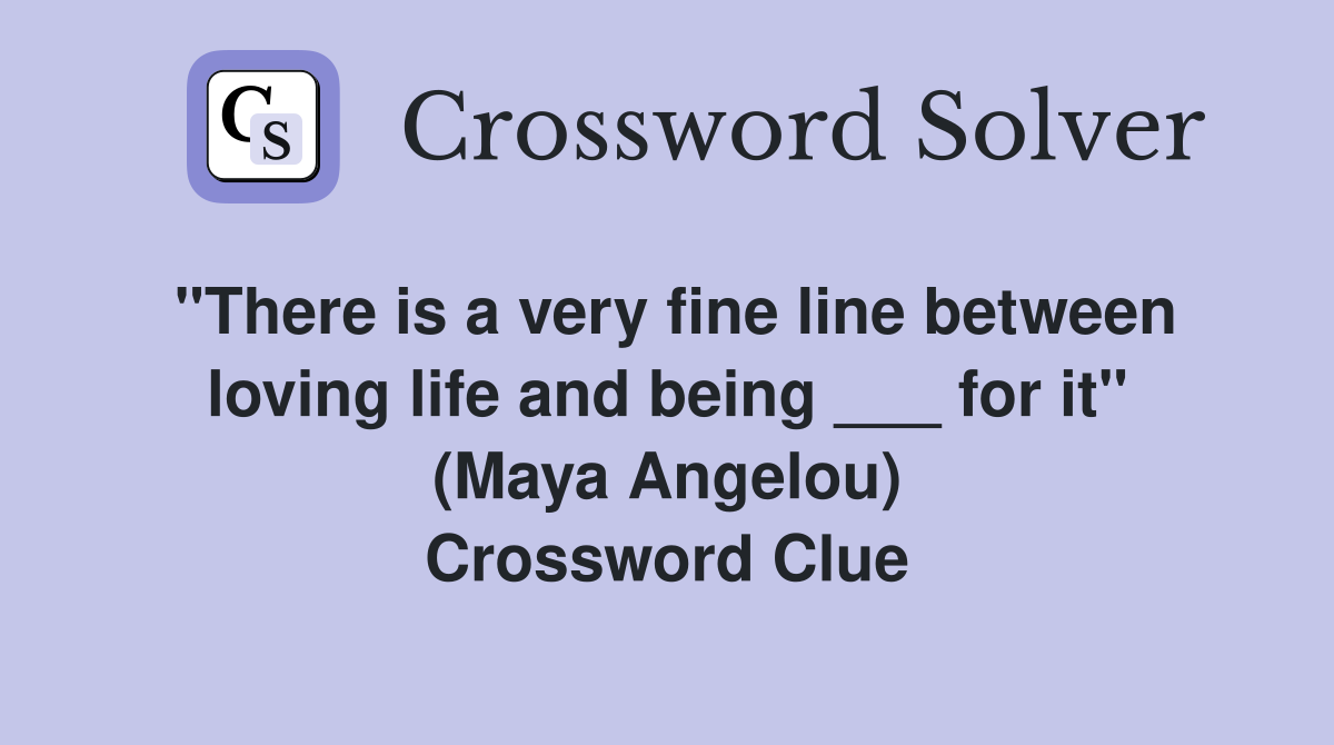 "There is a very fine line between loving life and being ___ for it" (Maya Angelou) Crossword Clue
