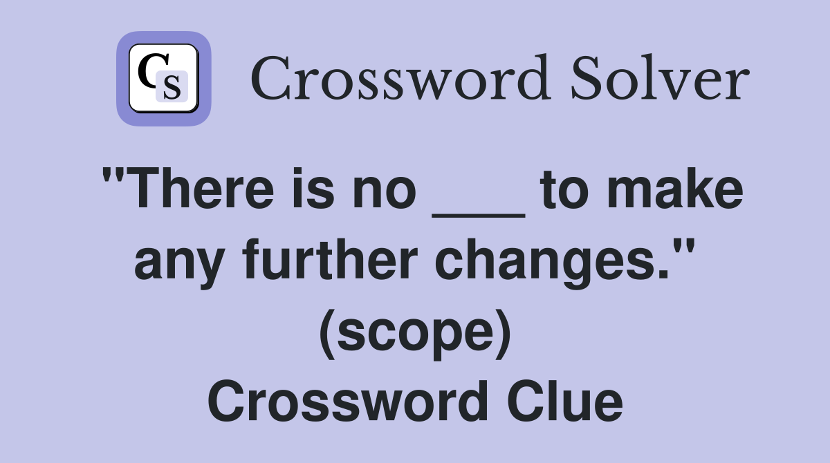 "There is no ___ to make any further changes." (scope) Crossword Clue
