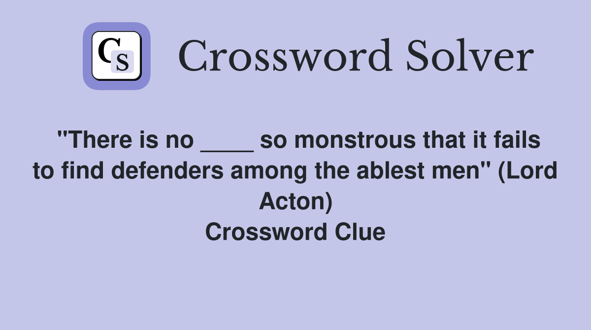 "There is no ____ so monstrous that it fails to find defenders among the ablest men" (Lord Acton) Crossword Clue