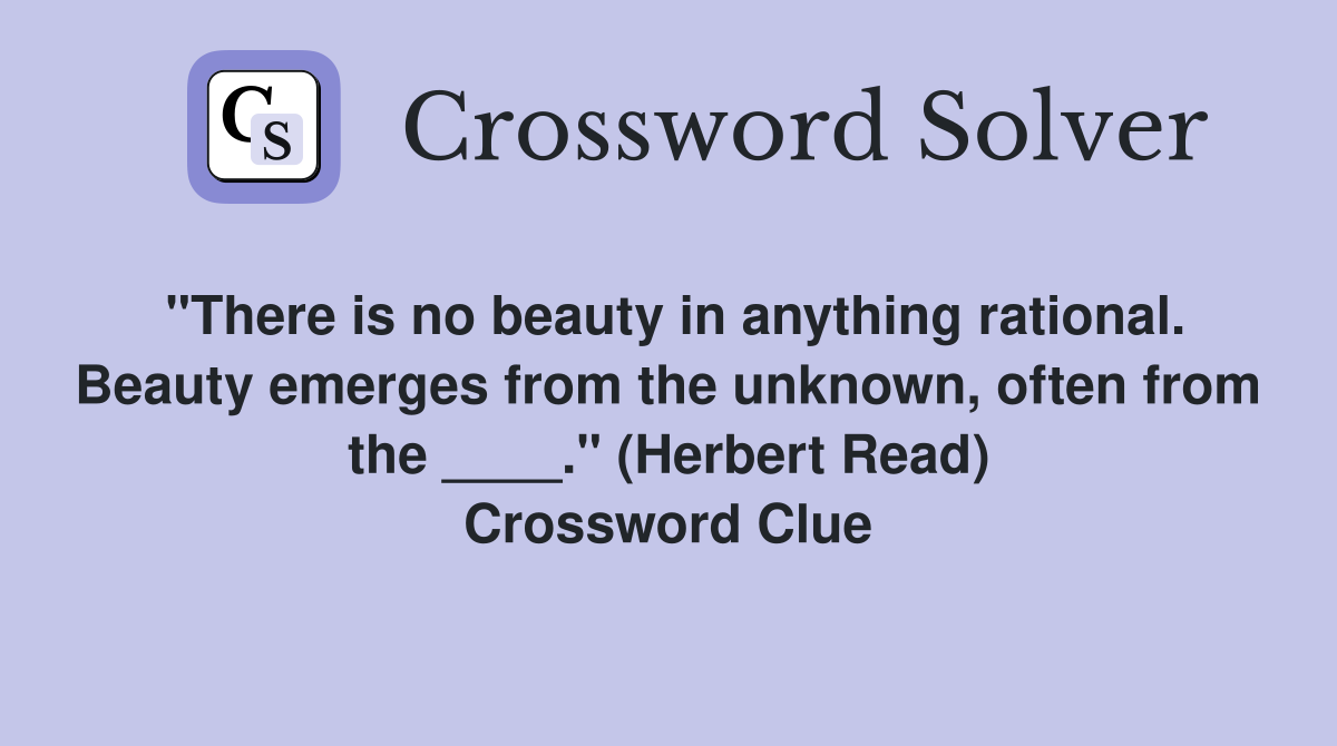 "There is no beauty in anything rational. Beauty emerges from the unknown, often from the ____." (Herbert Read) Crossword Clue