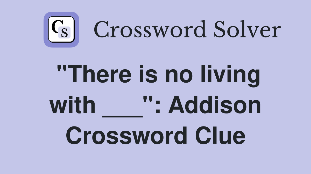 "There is no living with ___": Addison Crossword Clue
