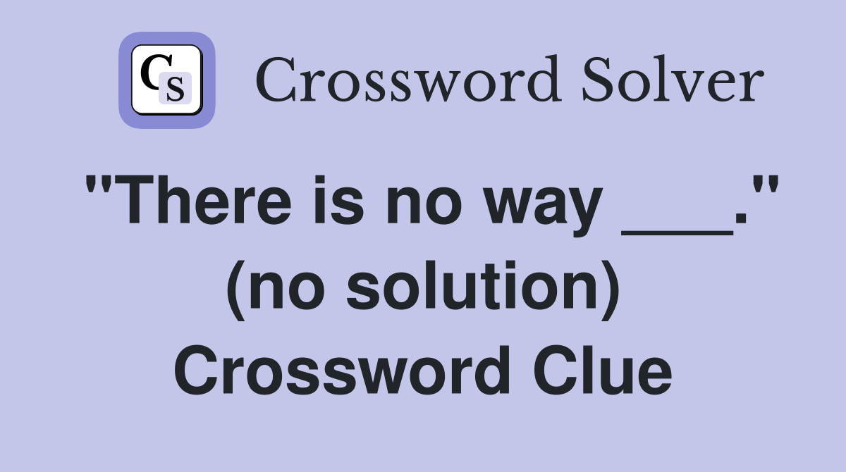 "There is no way ___." (no solution) Crossword Clue