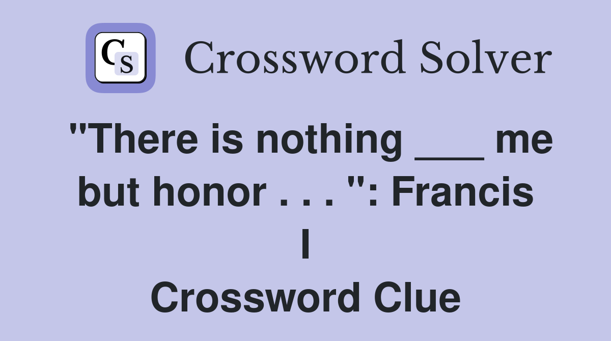 "There is nothing ___ me but honor . . . ": Francis I Crossword Clue
