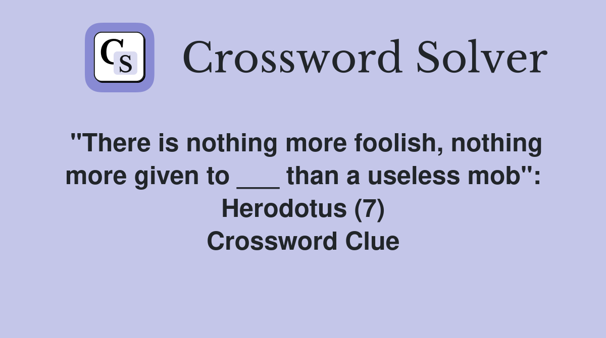 "There is nothing more foolish, nothing more given to ___ than a useless mob": Herodotus (7) Crossword Clue
