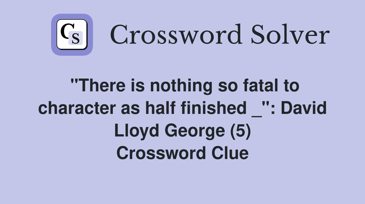 "There is nothing so fatal to character as half finished _": David Lloyd George (5) Crossword Clue