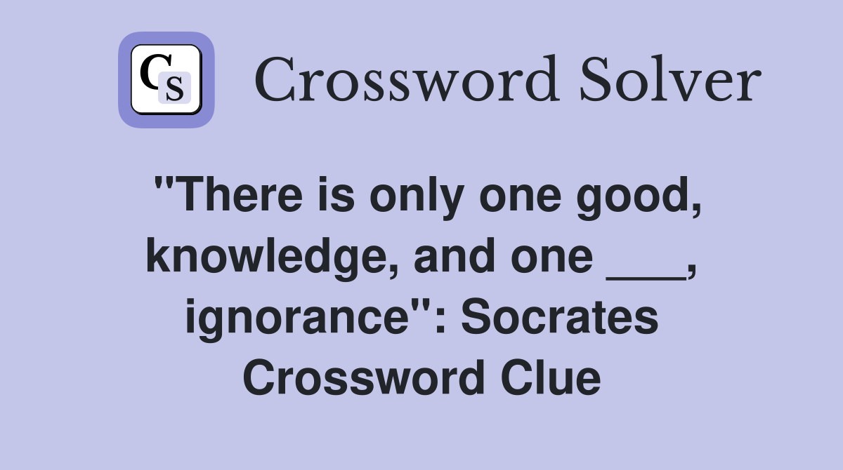 "There is only one good, knowledge, and one ___, ignorance": Socrates Crossword Clue