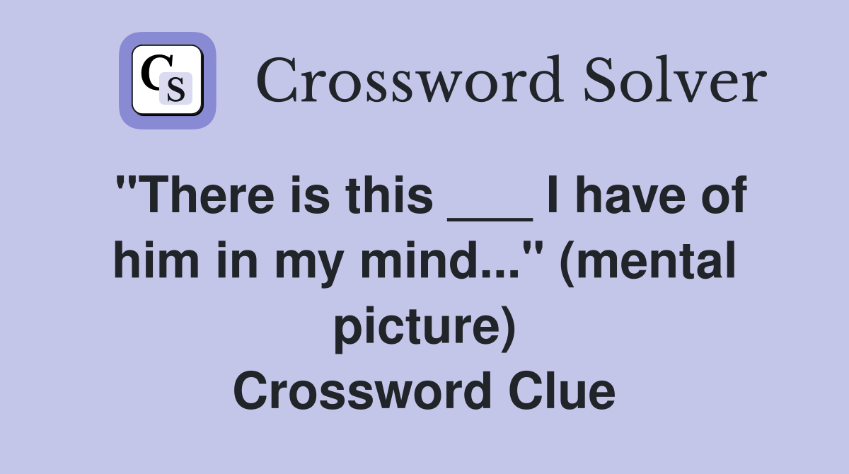 "There is this ___ I have of him in my mind..." (mental picture) Crossword Clue