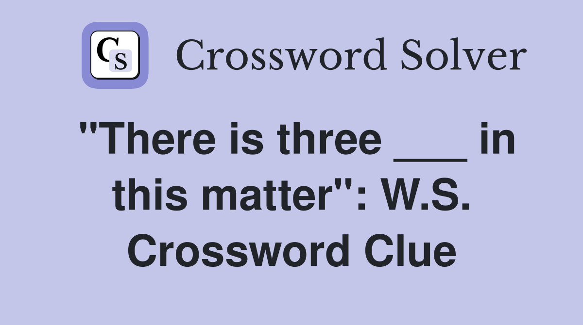 "There is three ___ in this matter": W.S. Crossword Clue