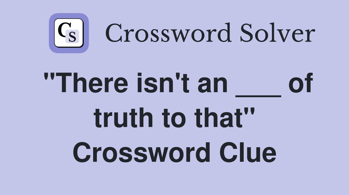 "There isn't an ___ of truth to that" Crossword Clue