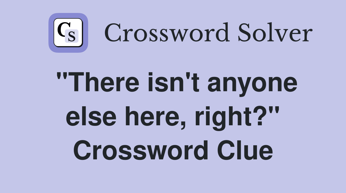"There isn't anyone else here, right?" Crossword Clue