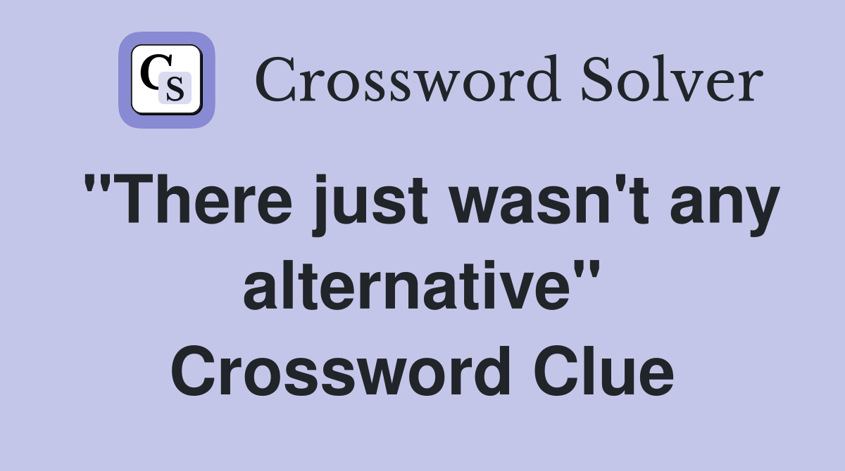 "There just wasn't any alternative" Crossword Clue