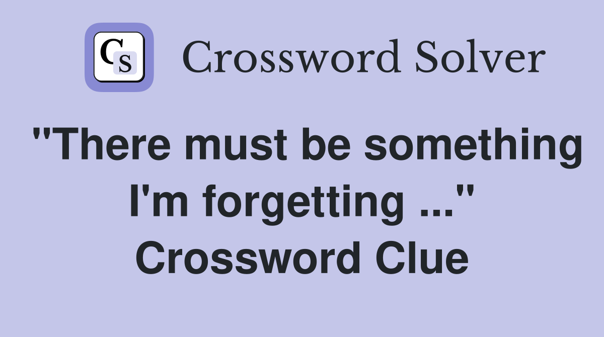 "There must be something I'm forgetting ..." Crossword Clue