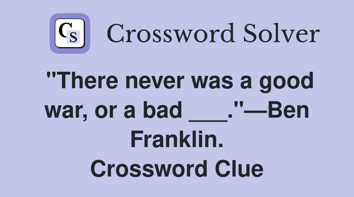 "There never was a good war, or a bad ___."—Ben Franklin. Crossword Clue