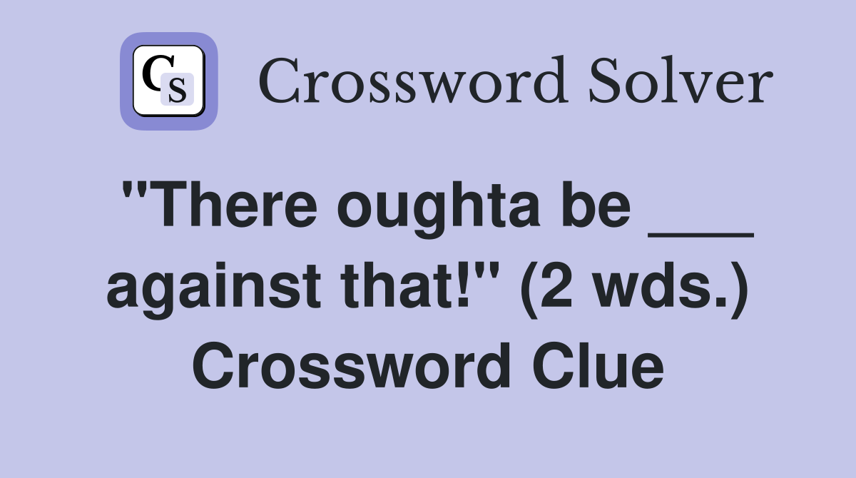 "There oughta be ___ against that!" (2 wds.) Crossword Clue