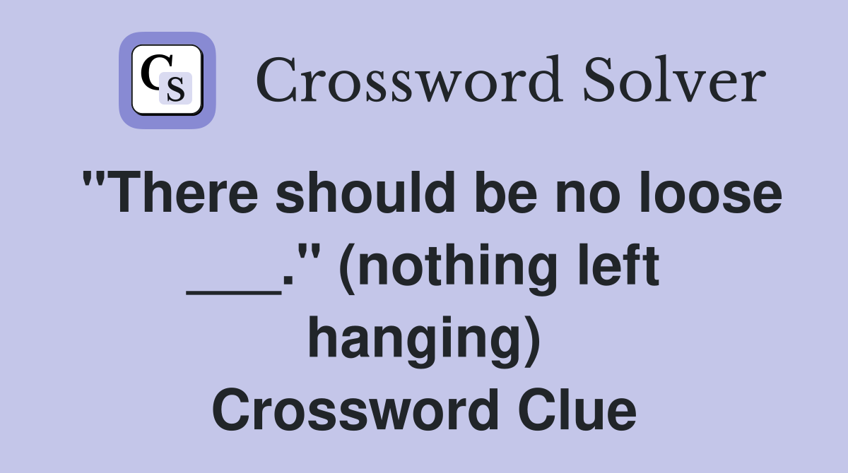 "There should be no loose ___." (nothing left hanging) Crossword Clue