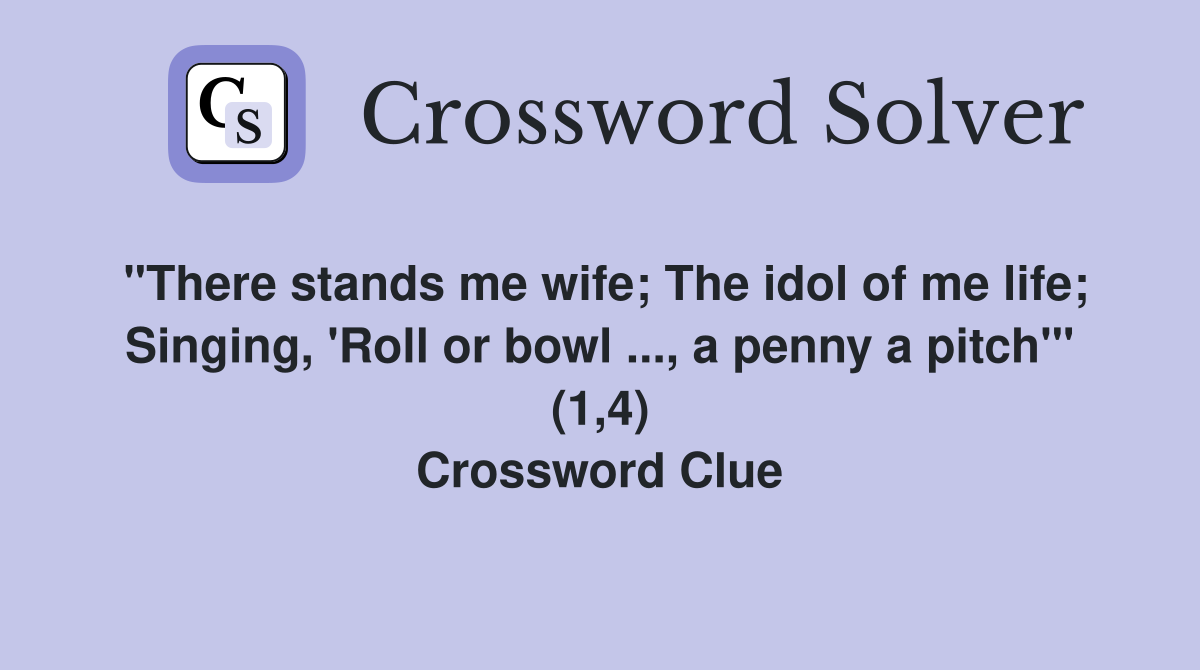 "There stands me wife; The idol of me life; Singing, 'Roll or bowl ..., a penny a pitch'" (1,4) Crossword Clue