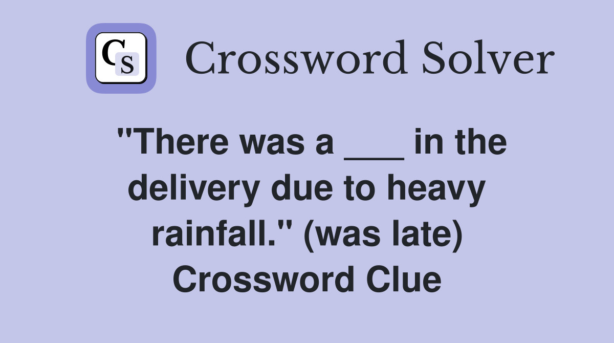 "There was a ___ in the delivery due to heavy rainfall." (was late) Crossword Clue