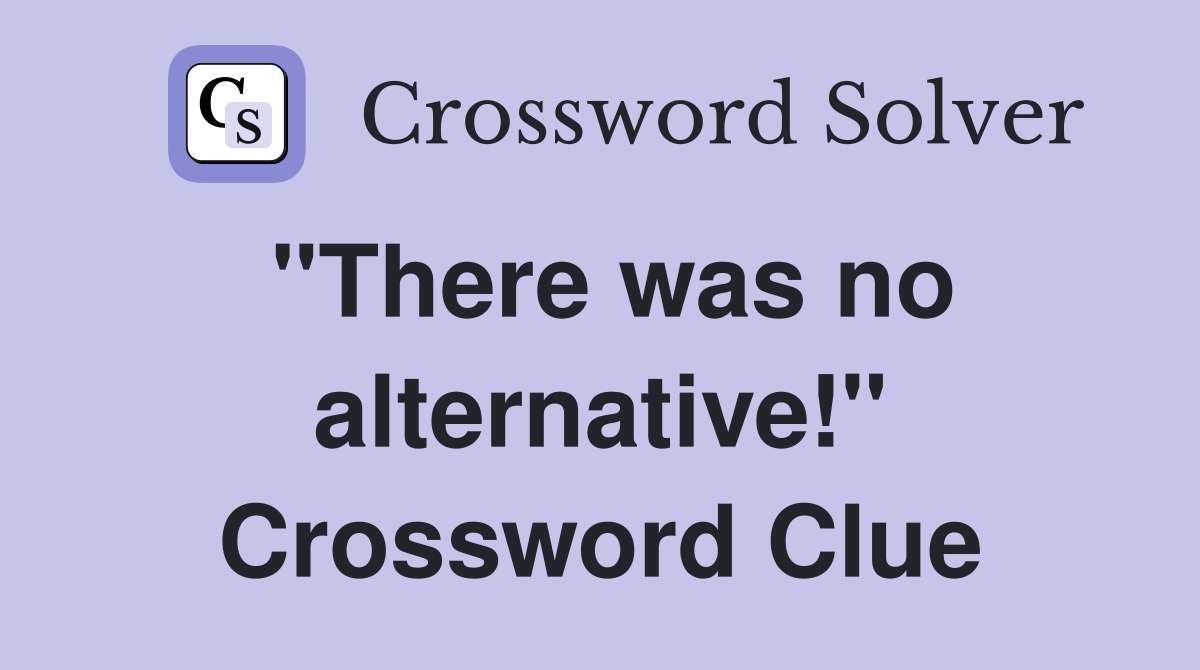 "There was no alternative!" Crossword Clue
